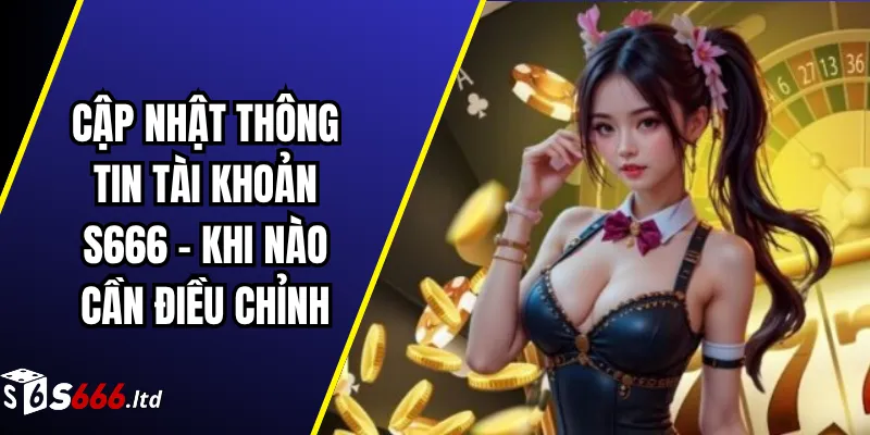 Cập Nhật Thông Tin Tài Khoản S666 – Khi Nào Cần Điều Chỉnh
