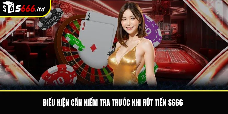 Điều kiện cần kiểm tra trước khi rút tiền S666