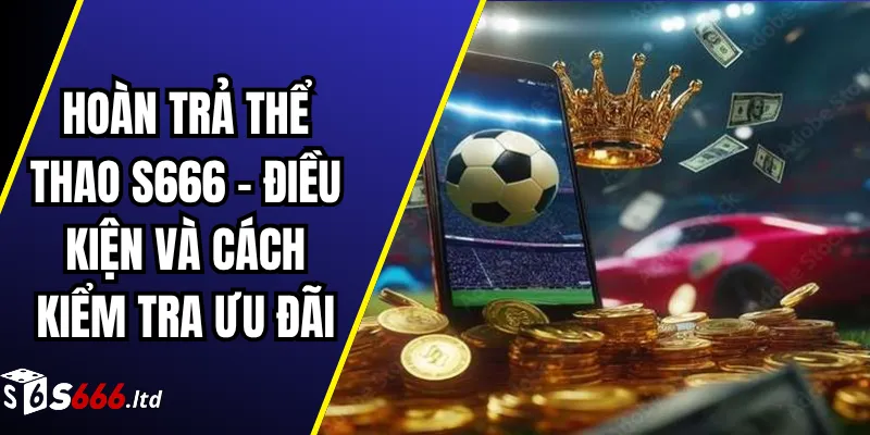 Hoàn Trả Thể Thao S666 – Điều Kiện Và Cách Kiểm Tra Ưu Đãi