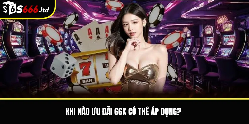 Khi nào ưu đãi 66K có thể áp dụng?