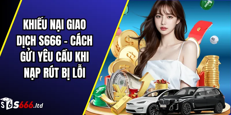 Khiếu Nại Giao Dịch S666 – Cách Gửi Yêu Cầu Khi Nạp Rút Bị Lỗi