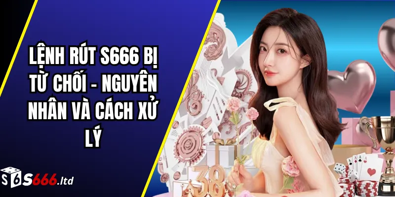 Lệnh Rút S666 Bị Từ Chối – Nguyên Nhân Và Cách Xử Lý