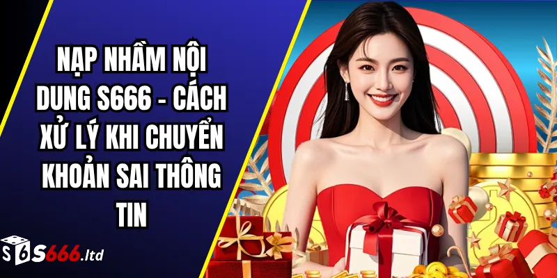 Nạp Nhầm Nội Dung S666 – Cách Xử Lý Khi Chuyển Khoản Sai Thông Tin