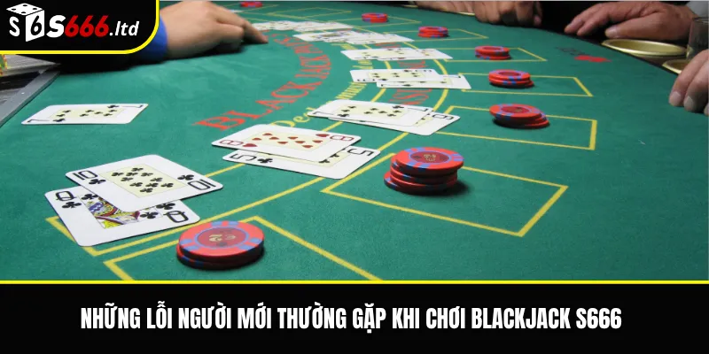 Những lỗi người mới thường gặp khi chơi Blackjack S666