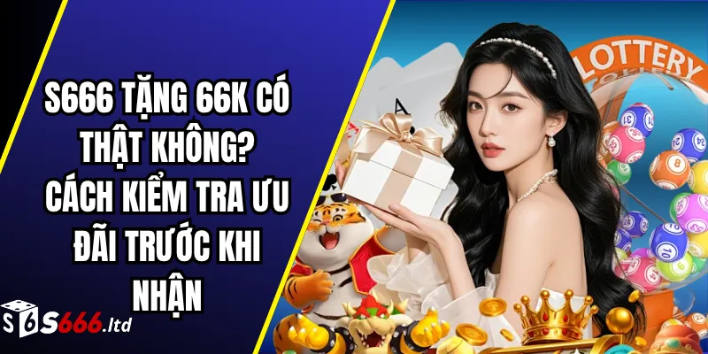 S666 Tặng 66K Có Thật Không? Cách Kiểm Tra Ưu Đãi Trước Khi Nhận
