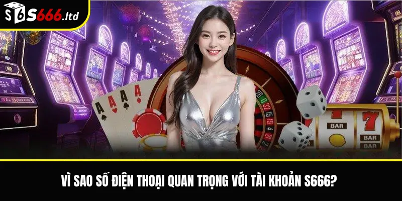 Vì sao số điện thoại quan trọng với tài khoản S666?